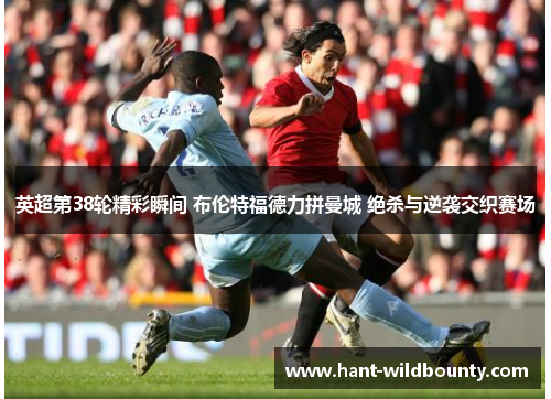 英超第38轮精彩瞬间 布伦特福德力拼曼城 绝杀与逆袭交织赛场