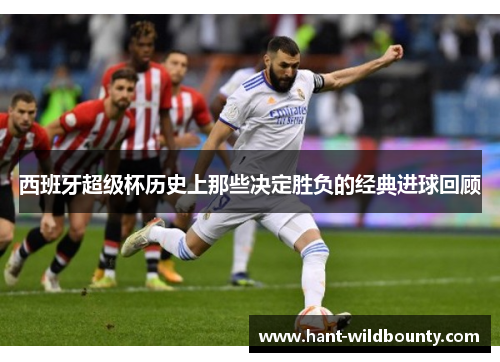 西班牙超级杯历史上那些决定胜负的经典进球回顾