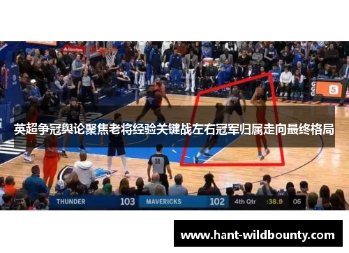 英超争冠舆论聚焦老将经验关键战左右冠军归属走向最终格局