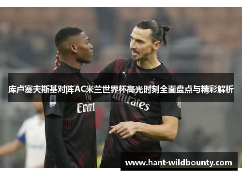 库卢塞夫斯基对阵AC米兰世界杯高光时刻全面盘点与精彩解析