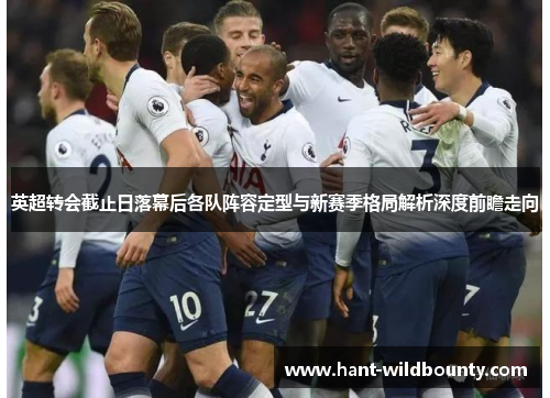 英超转会截止日落幕后各队阵容定型与新赛季格局解析深度前瞻走向
