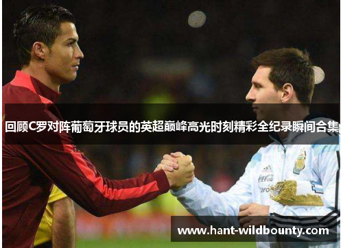 回顾C罗对阵葡萄牙球员的英超巅峰高光时刻精彩全纪录瞬间合集