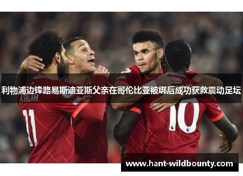 利物浦边锋路易斯迪亚斯父亲在哥伦比亚被绑后成功获救震动足坛