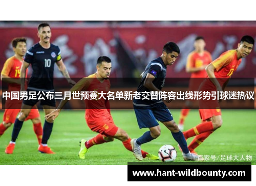 中国男足公布三月世预赛大名单新老交替阵容出线形势引球迷热议