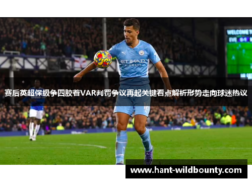 赛后英超保级争四胶着VAR判罚争议再起关键看点解析形势走向球迷热议 赛后英超保级争四胶着VAR判罚争议再起关键看点解析形势走向球迷热议