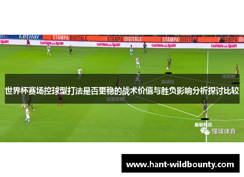 世界杯赛场控球型打法是否更稳的战术价值与胜负影响分析探讨比较 世界杯赛场控球型打法是否更稳的战术价值与胜负影响分析探讨比较
