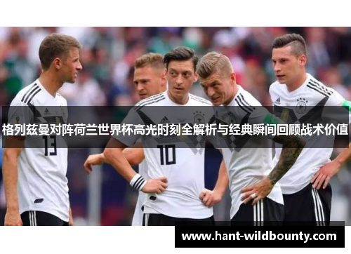格列兹曼对阵荷兰世界杯高光时刻全解析与经典瞬间回顾战术价值 格列兹曼对阵荷兰世界杯高光时刻全解析与经典瞬间回顾战术价值