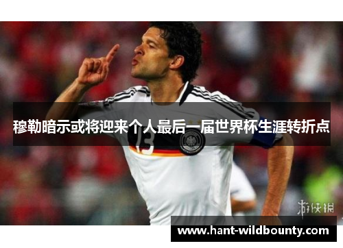 穆勒暗示或将迎来个人最后一届世界杯生涯转折点 穆勒暗示或将迎来个人最后一届世界杯生涯转折点